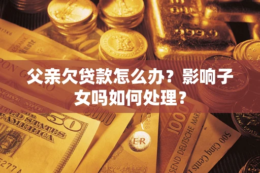 济南父亲欠贷款怎么办？影响子女吗如何处理？