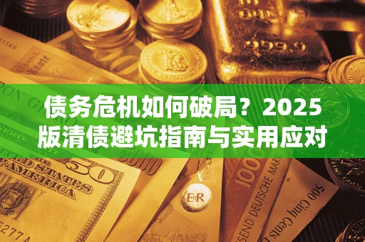 济南债务危机如何破局？2025版清债避坑指南与实用应对策略
