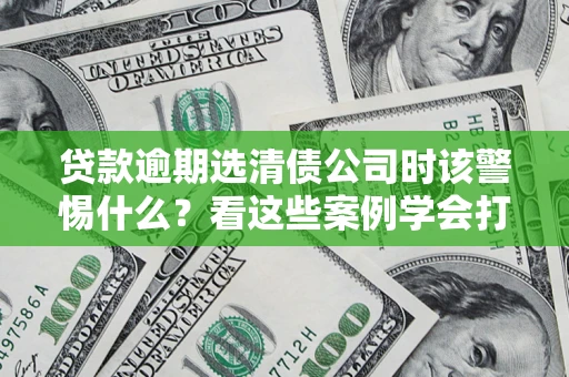 济南贷款逾期选清债公司时该警惕什么？看这些案例学会打翻身仗