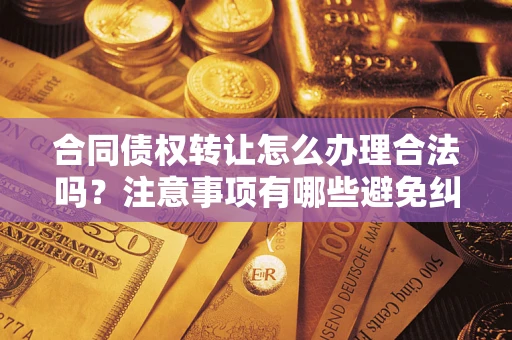 济南合同债权转让怎么办理合法吗？注意事项有哪些避免纠纷？