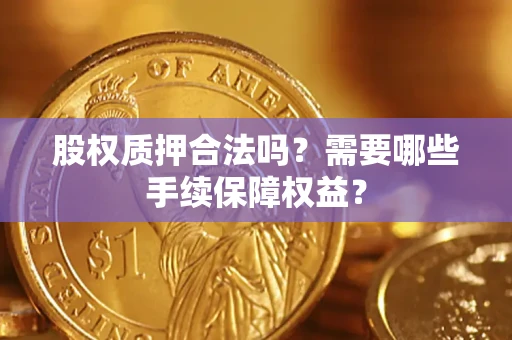 济南股权质押合法吗？需要哪些手续保障权益？
