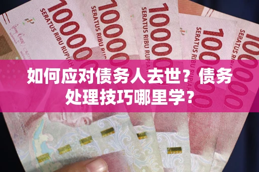 济南如何应对债务人去世？债务处理技巧哪里学？