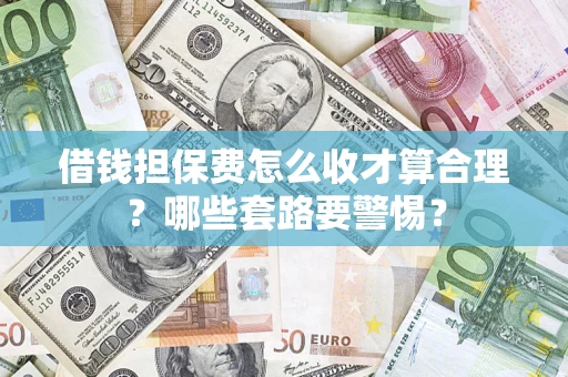 济南借钱担保费怎么收才算合理？哪些套路要警惕？