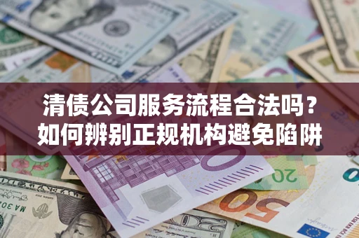 济南清债公司服务流程合法吗？如何辨别正规机构避免陷阱？