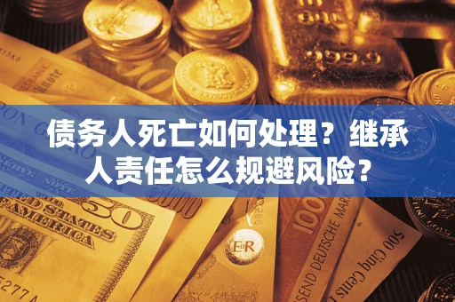 济南债务人死亡如何处理？继承人责任怎么规避风险？