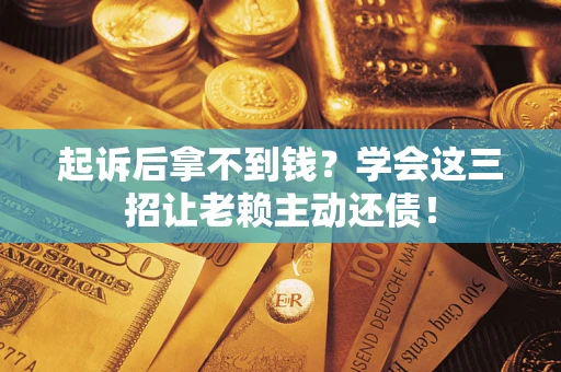 济南起诉后拿不到钱？学会这三招让老赖主动还债！