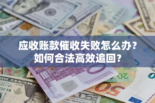 济南应收账款催收失败怎么办？如何合法高效追回？