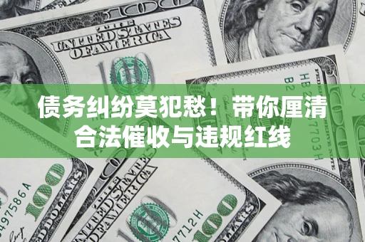 济南债务纠纷莫犯愁！带你厘清合法催收与违规红线