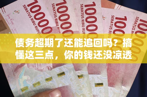 济南债务超期了还能追回吗？搞懂这三点，你的钱还没凉透
