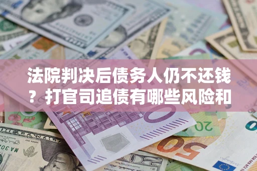 济南法院判决后债务人仍不还钱？打官司追债有哪些风险和技巧？