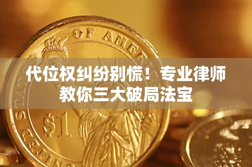 济南代位权纠纷别慌！专业律师教你三大破局法宝