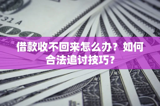 济南借款收不回来怎么办？如何合法追讨技巧？
