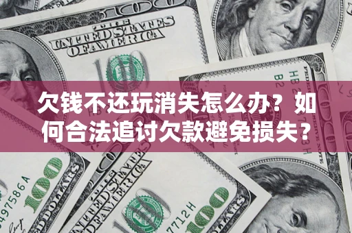 济南欠钱不还玩消失怎么办？如何合法追讨欠款避免损失？