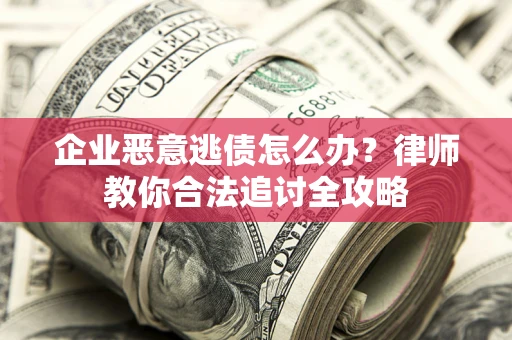 济南企业恶意逃债怎么办？律师教你合法追讨全攻略
