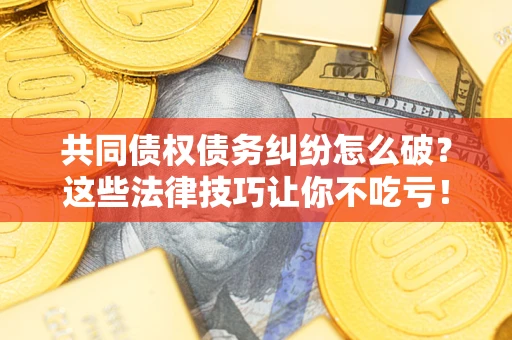 济南共同债权债务纠纷怎么破？这些法律技巧让你不吃亏！