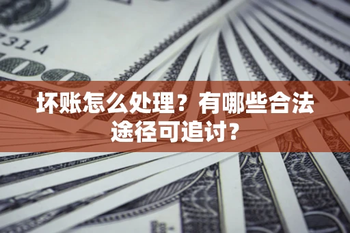 济南坏账怎么处理？有哪些合法途径可追讨？