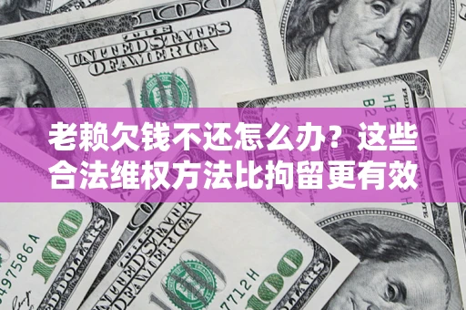济南老赖欠钱不还怎么办？这些合法维权方法比拘留更有效