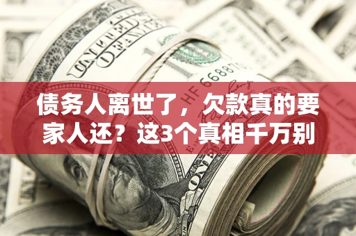 济南债务人离世了，欠款真的要家人还？这3个真相千万别弄错