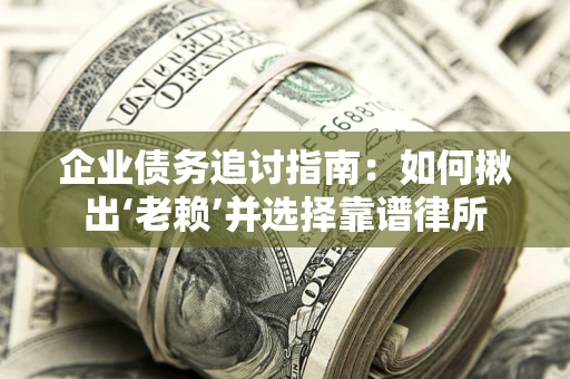 济南企业债务追讨指南：如何揪出‘老赖’并选择靠谱律所