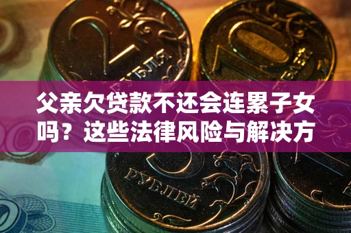 济南父亲欠贷款不还会连累子女吗？这些法律风险与解决方法要早知道！