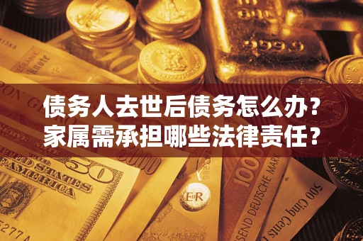 济南债务人去世后债务怎么办？家属需承担哪些法律责任？