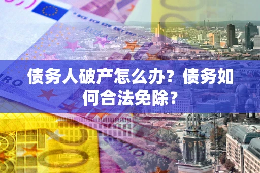 济南债务人破产怎么办？债务如何合法免除？