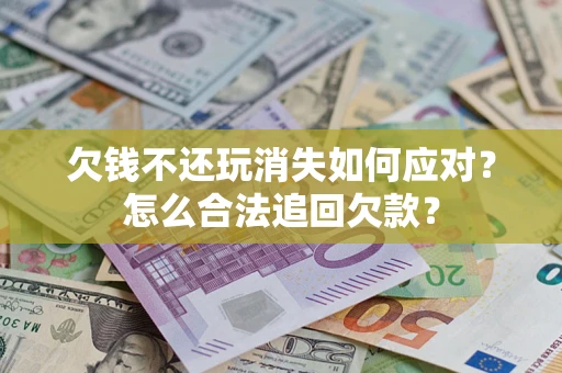 济南欠钱不还玩消失如何应对？怎么合法追回欠款？