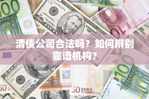 济南清债公司合法吗？如何辨别靠谱机构？