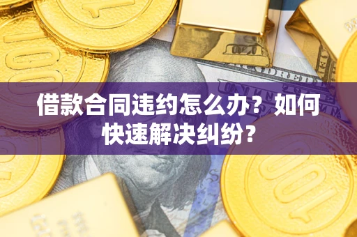 济南借款合同违约怎么办？如何快速解决纠纷？