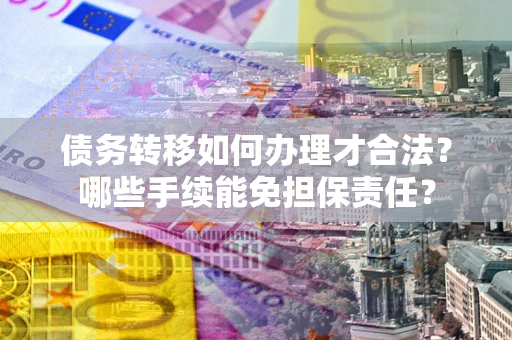 济南债务转移如何办理才合法？哪些手续能免担保责任？