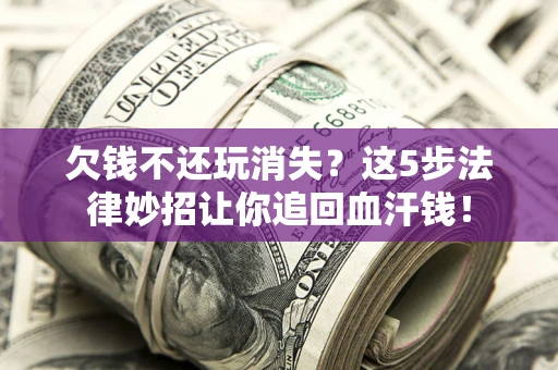 济南欠钱不还玩消失？这5步法律妙招让你追回血汗钱！