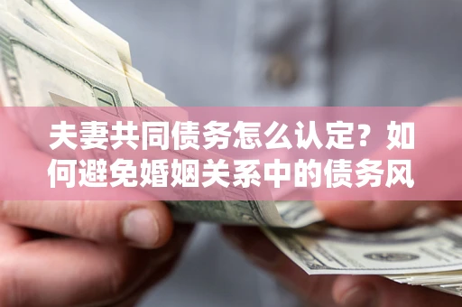 济南夫妻共同债务怎么认定？如何避免婚姻关系中的债务风险？