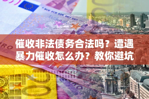 济南催收非法债务合法吗？遭遇暴力催收怎么办？教你避坑指南！