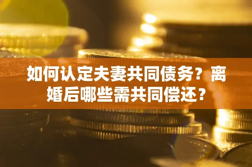 济南如何认定夫妻共同债务？离婚后哪些需共同偿还？