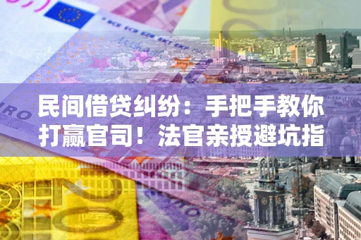 济南民间借贷纠纷：手把手教你打赢官司！法官亲授避坑指南