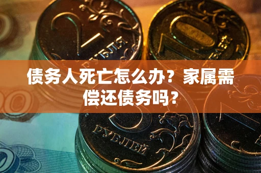济南债务人死亡怎么办？家属需偿还债务吗？