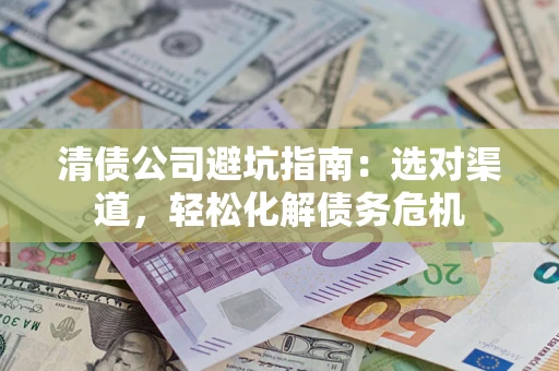 济南清债公司避坑指南：选对渠道，轻松化解债务危机