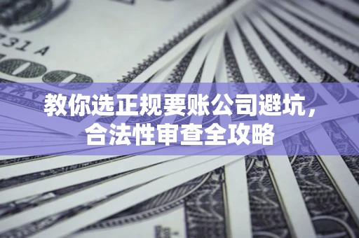 济南教你选正规要账公司避坑，合法性审查全攻略