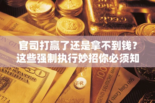 济南官司打赢了还是拿不到钱？这些强制执行妙招你必须知道