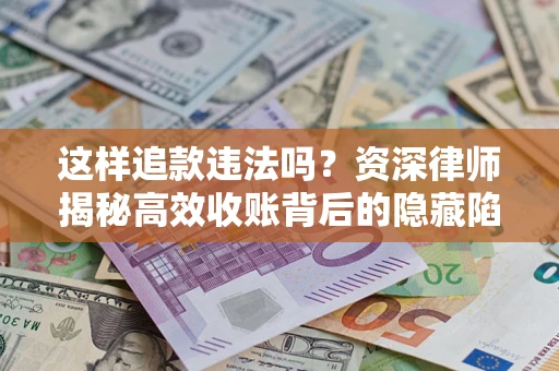 济南这样追款违法吗？资深律师揭秘高效收账背后的隐藏陷阱