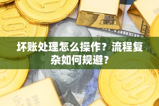济南坏账处理怎么操作？流程复杂如何规避？