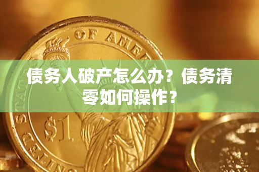 济南债务人破产怎么办？债务清零如何操作？
