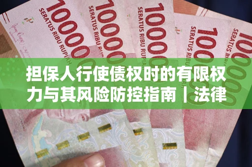济南担保人行使债权时的有限权力与其风险防控指南｜法律实务解析