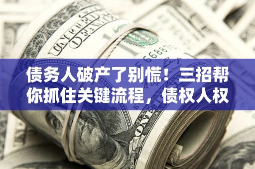 济南债务人破产了别慌！三招帮你抓住关键流程，债权人权益不再缩水