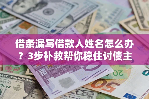 济南借条漏写借款人姓名怎么办？3步补救帮你稳住讨债主动权