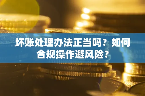 济南坏账处理办法正当吗？如何合规操作避风险？