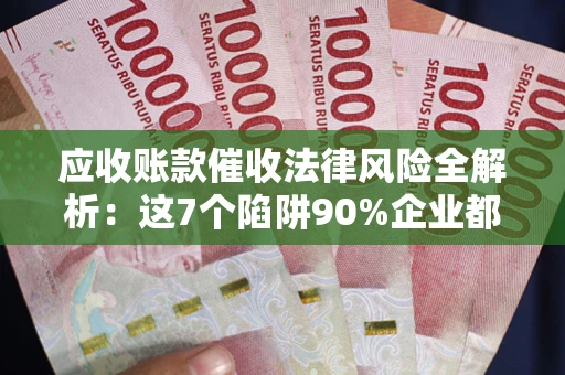 济南应收账款催收法律风险全解析：这7个陷阱90%企业都踩过（含合规应对指南）