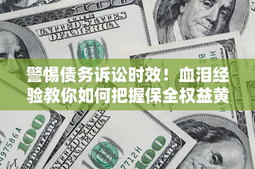 济南警惕债务诉讼时效！血泪经验教你如何把握保全权益黄金期