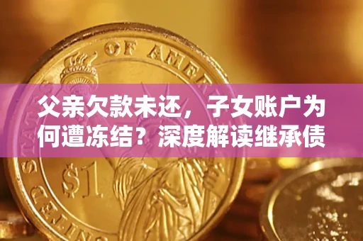济南父亲欠款未还，子女账户为何遭冻结？深度解读继承债务迷局