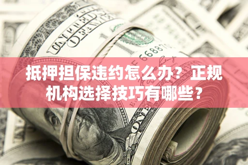 济南抵押担保违约怎么办？正规机构选择技巧有哪些？